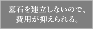 墓石を建立しないので、 費用が抑えられる。